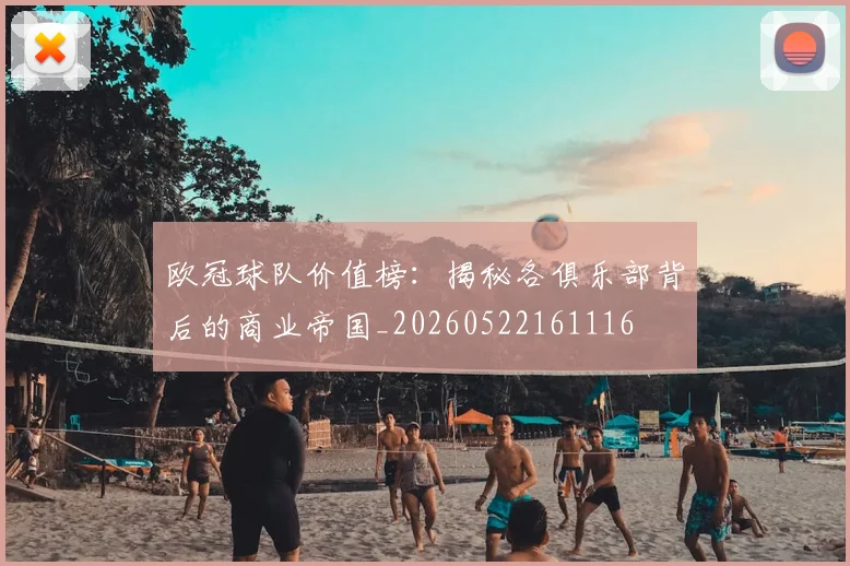 欧冠球队价值榜：揭秘各俱乐部背后的商业帝国_20260522161116
