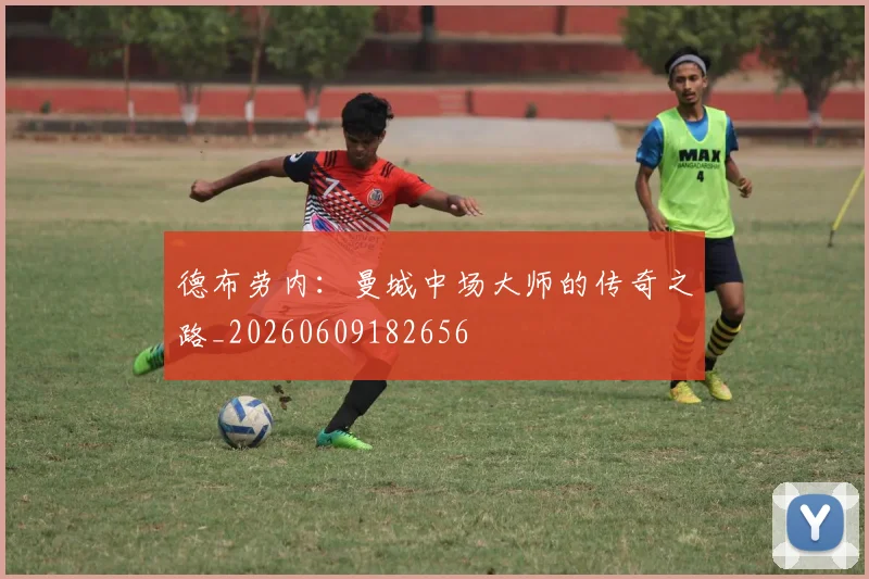 德布劳内:曼城中场大师的传奇之路_20260609182656