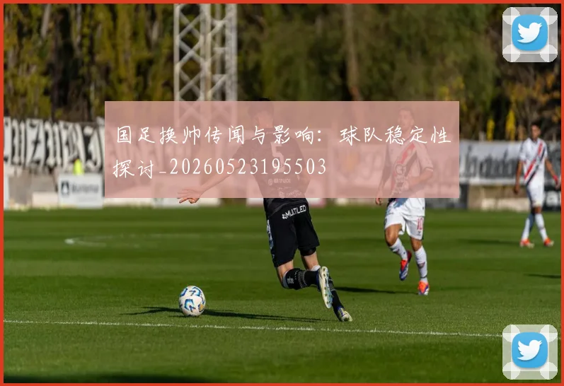 国足换帅传闻与影响:球队稳定性探讨_20260523195503
