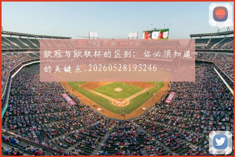 欧冠与欧联杯的区别:你必须知道的关键点_20260528193246