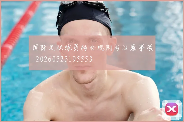 国际足联球员转会规则与注意事项_20260523195553