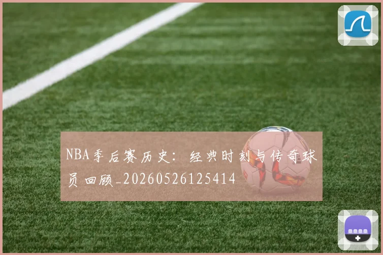 NBA季后赛历史:经典时刻与传奇球员回顾_20260526125414