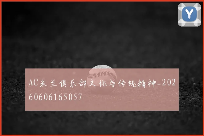 AC米兰俱乐部文化与传统精神_20260606165057