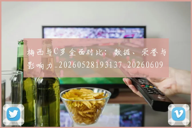梅西与C罗全面对比:数据、荣誉与影响力_20260528193137_20260609220556