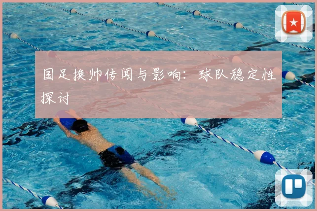 国足换帅传闻与影响：球队稳定性探讨
