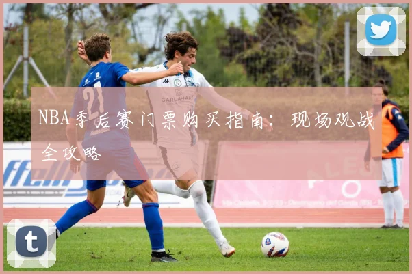 NBA季后赛门票购买指南:现场观战全攻略