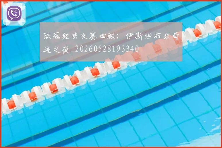 欧冠经典决赛回顾：伊斯坦布尔奇迹之夜_20260528193340