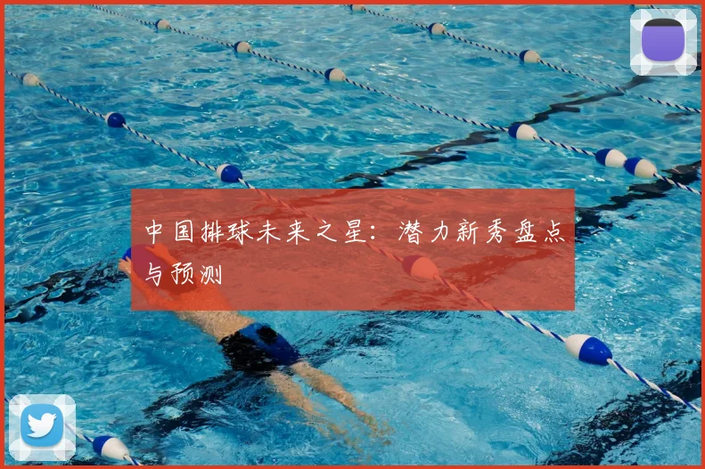 中国排球未来之星：潜力新秀盘点与预测