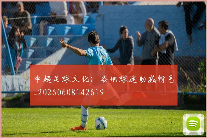 中超足球文化：各地球迷助威特色_20260608142619