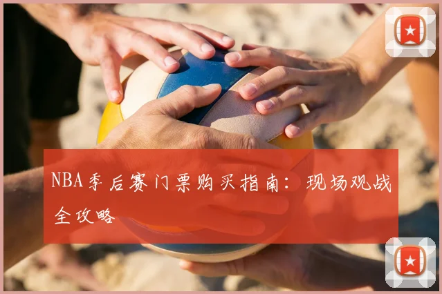 NBA季后赛门票购买指南:现场观战全攻略