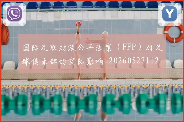 国际足联财政公平法案（FFP）对足球俱乐部的实际影响_20260527112018_20260609132926
