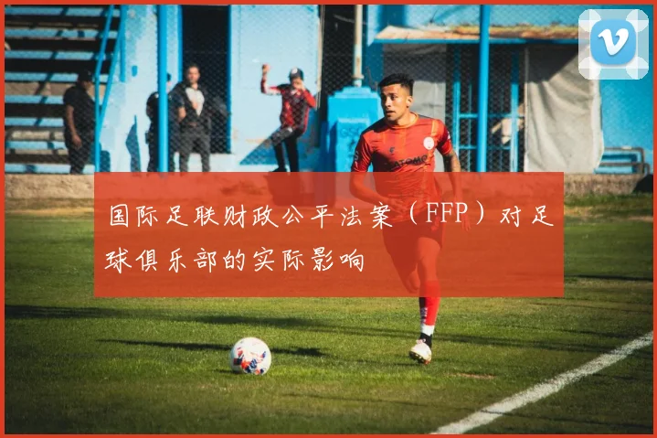 国际足联财政公平法案（FFP）对足球俱乐部的实际影响
