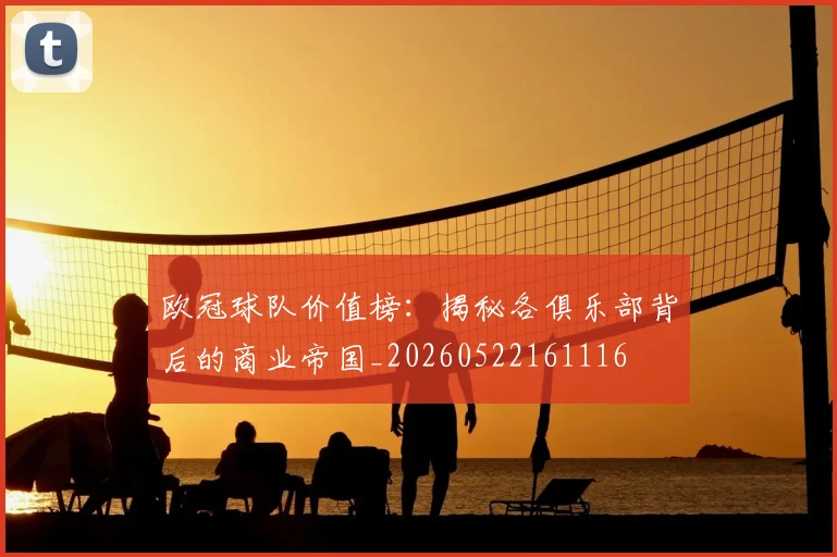 欧冠球队价值榜：揭秘各俱乐部背后的商业帝国_20260522161116