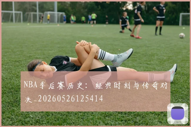 NBA季后赛历史：经典时刻与传奇对决_20260526125414