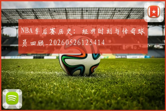 NBA季后赛历史:经典时刻与传奇球员回顾_20260526125414