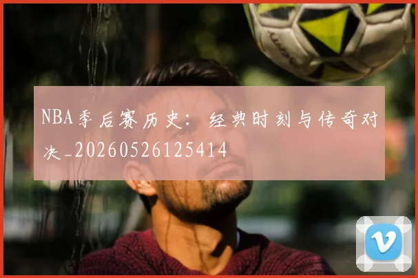 NBA季后赛历史：经典时刻与传奇对决_20260526125414