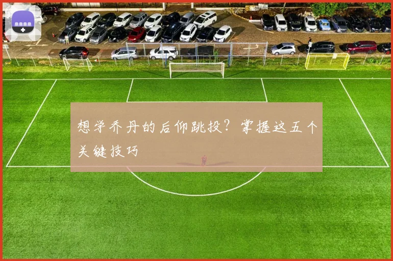 想学乔丹的后仰跳投？掌握这五个关键技巧