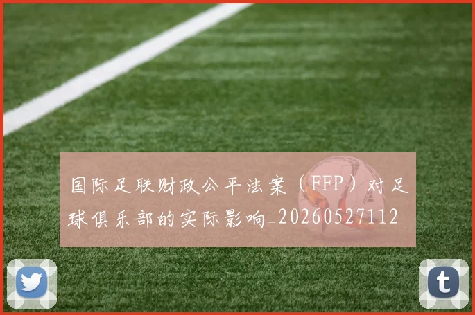 国际足联财政公平法案(FFP)对足球俱乐部的实际影响_20260527112018_20260609132926