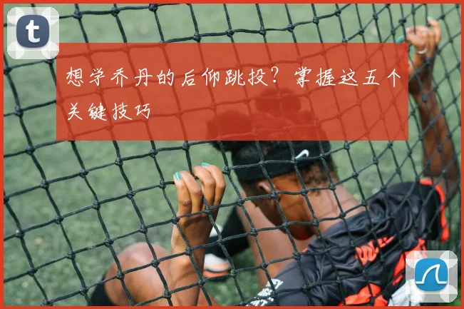 想学乔丹的后仰跳投？掌握这五个关键技巧