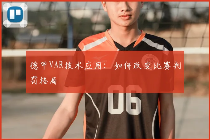德甲VAR技术应用:如何改变比赛判罚格局