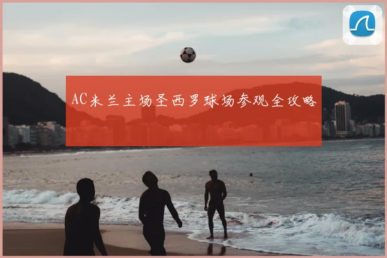 AC米兰主场圣西罗球场参观全攻略